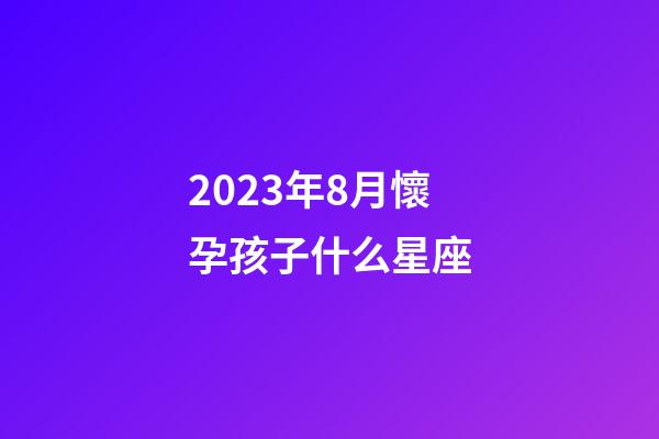 2023年8月懷孕孩子什么星座-第1張-星座運勢-玄機派