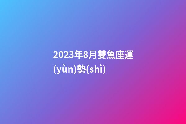 2023年8月雙魚座運(yùn)勢(shì)-第1張-星座運(yùn)勢(shì)-玄機(jī)派