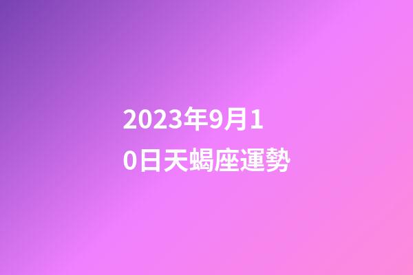 2023年9月10日天蝎座運勢-第1張-星座運勢-玄機派