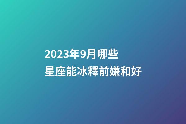 2023年9月哪些星座能冰釋前嫌和好-第1張-星座運勢-玄機派