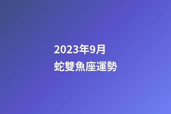 2023年9月蛇雙魚座運勢-第1張-星座運勢-玄機派