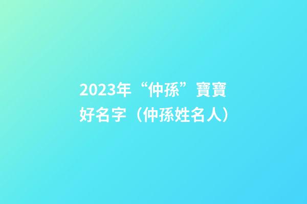 2023年“仲孫”寶寶好名字（仲孫姓名人）