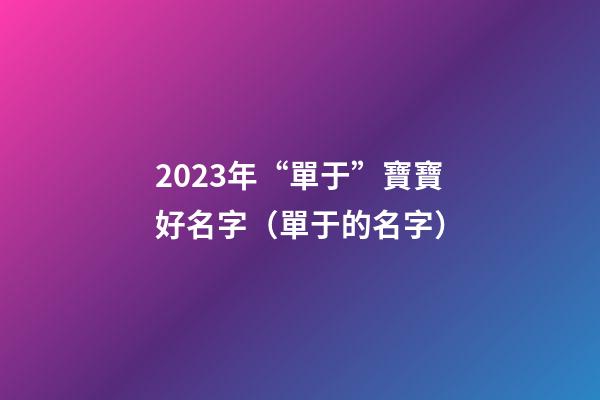 2023年“單于”寶寶好名字（單于的名字）