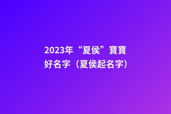 2023年“夏侯”寶寶好名字（夏侯起名字）