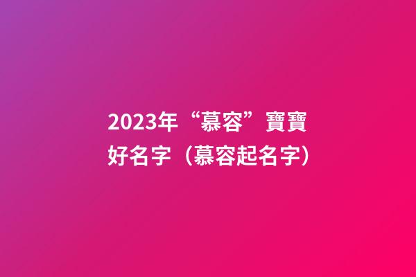 2023年“慕容”寶寶好名字（慕容起名字）