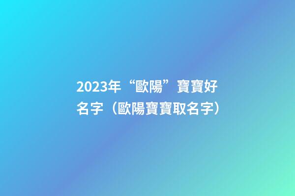 2023年“歐陽”寶寶好名字（歐陽寶寶取名字）
