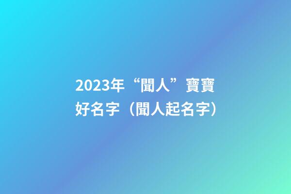 2023年“聞人”寶寶好名字（聞人起名字）
