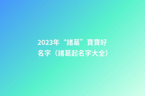 2023年“諸葛”寶寶好名字（諸葛起名字大全）
