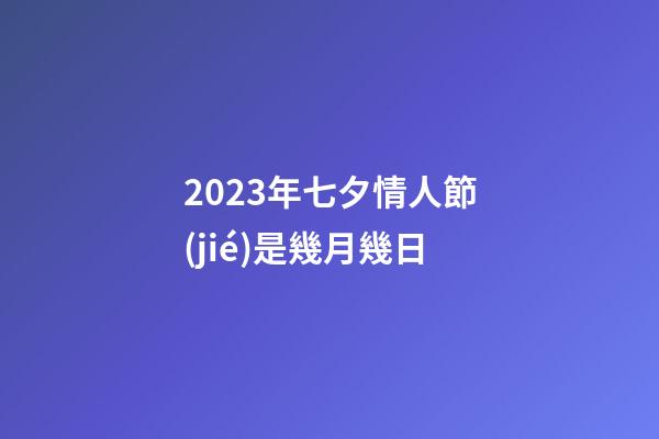 2023年七夕情人節(jié)是幾月幾日