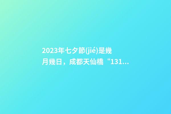 2023年七夕節(jié)是幾月幾日，成都天仙橋“1314愛情專線”如果你2023想脫單-第1張-觀點(diǎn)-玄機(jī)派