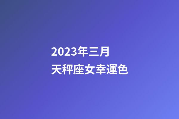 2023年三月天秤座女幸運色-第1張-星座運勢-玄機派