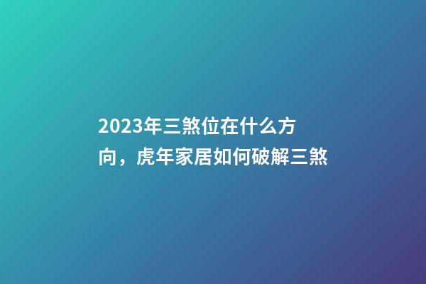 2023年三煞位在什么方向，虎年家居如何破解三煞