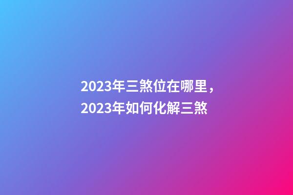 2023年三煞位在哪里，2023年如何化解三煞