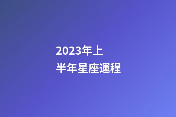 2023年上半年星座運程-第1張-星座運勢-玄機派