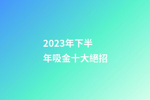 2023年下半年吸金十大絕招