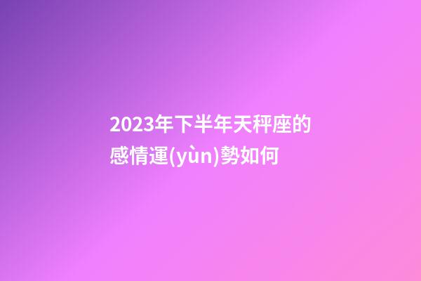 2023年下半年天秤座的感情運(yùn)勢如何-第1張-星座運(yùn)勢-玄機(jī)派