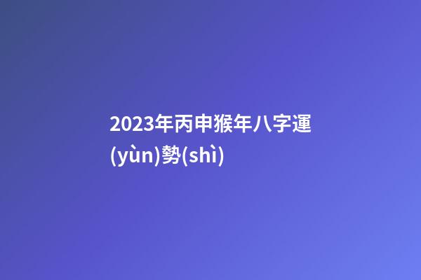 2023年丙申猴年八字運(yùn)勢(shì)