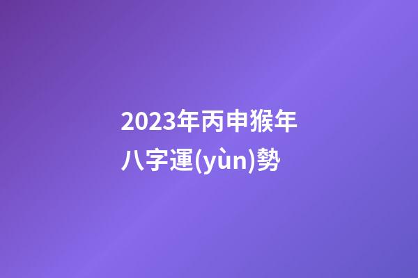 2023年丙申猴年八字運(yùn)勢