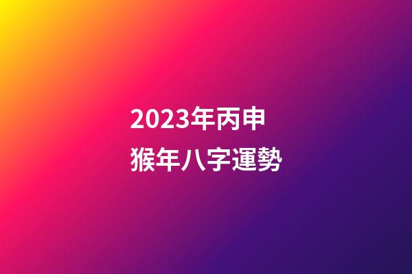 2023年丙申猴年八字運勢
