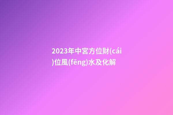 2023年中宮方位財(cái)位風(fēng)水及化解