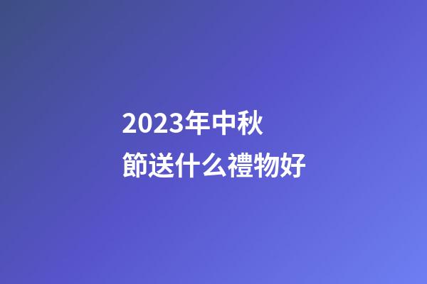 2023年中秋節送什么禮物好
