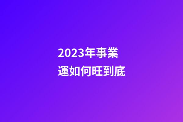 2023年事業運如何旺到底