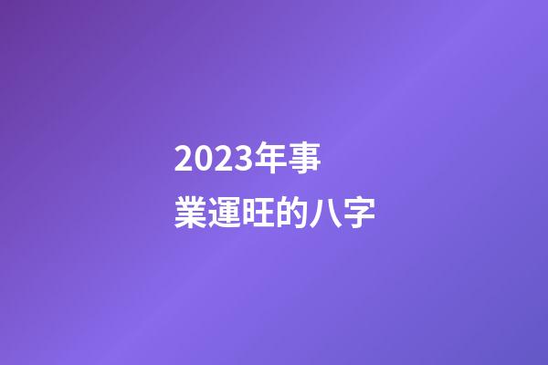 2023年事業運旺的八字