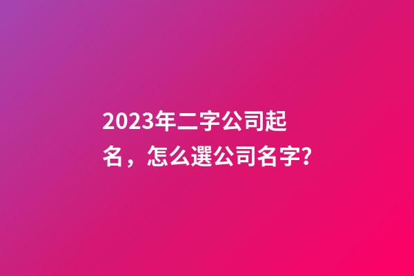 2023年二字公司起名，怎么選公司名字？