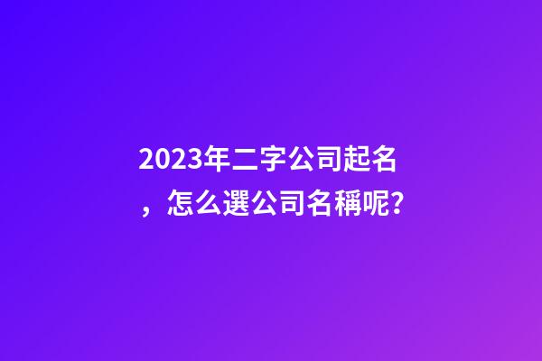 2023年二字公司起名，怎么選公司名稱呢？-第1張-公司起名-玄機(jī)派