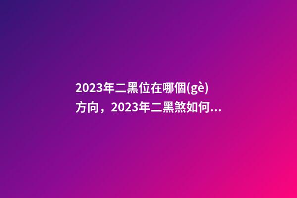 2023年二黑位在哪個(gè)方向，2023年二黑煞如何化解
