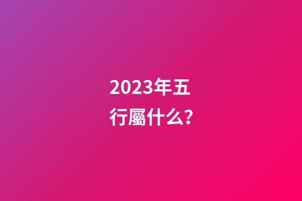 2023年五行屬什么？