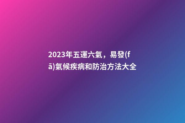 2023年五運六氣，易發(fā)氣候疾病和防治方法大全