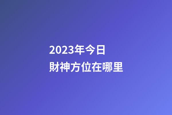 2023年今日財神方位在哪里