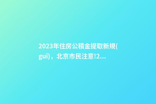 2023年住房公積金提取新規(guī)，北京市民注意!2023年住房公積金提取迎新變化!可能影響你的生活-第1張-觀點(diǎn)-玄機(jī)派