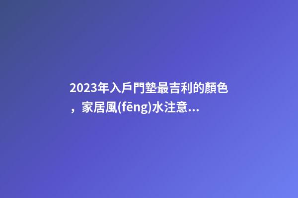 2023年入戶門墊最吉利的顏色，家居風(fēng)水注意事項(xiàng)