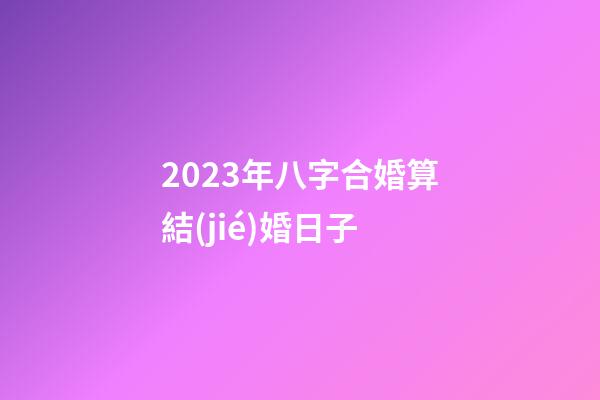 2023年八字合婚算結(jié)婚日子