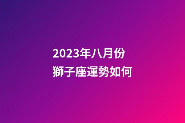 2023年八月份獅子座運勢如何-第1張-星座運勢-玄機派