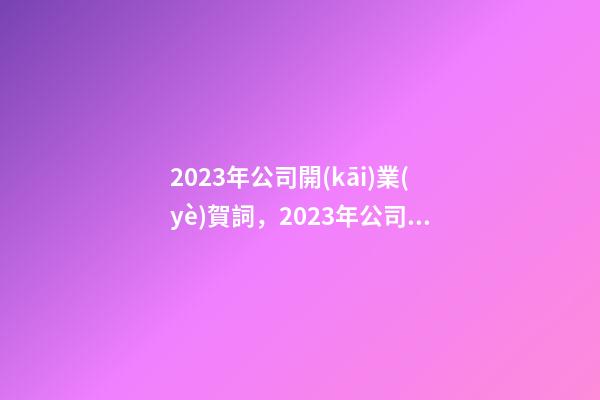 2023年公司開(kāi)業(yè)賀詞，2023年公司開(kāi)業(yè)賀詞祝福語(yǔ)大全