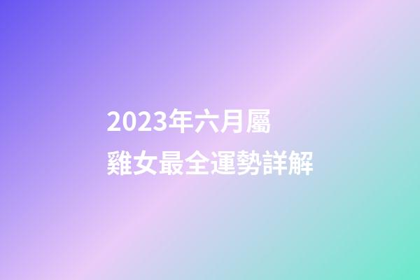 2023年六月屬雞女最全運勢詳解