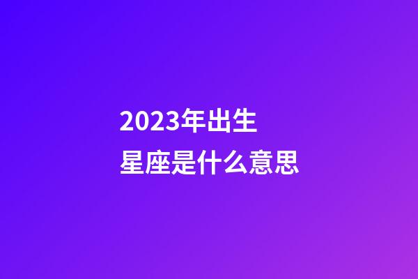 2023年出生星座是什么意思-第1張-星座運勢-玄機派