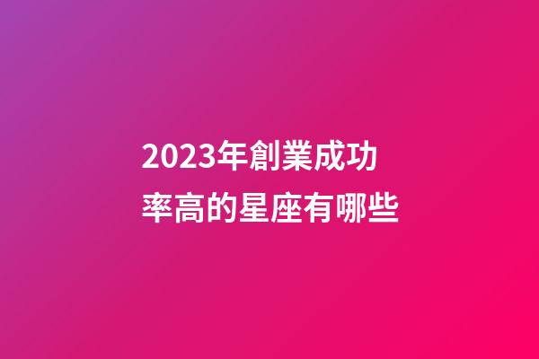 2023年創業成功率高的星座有哪些-第1張-星座運勢-玄機派