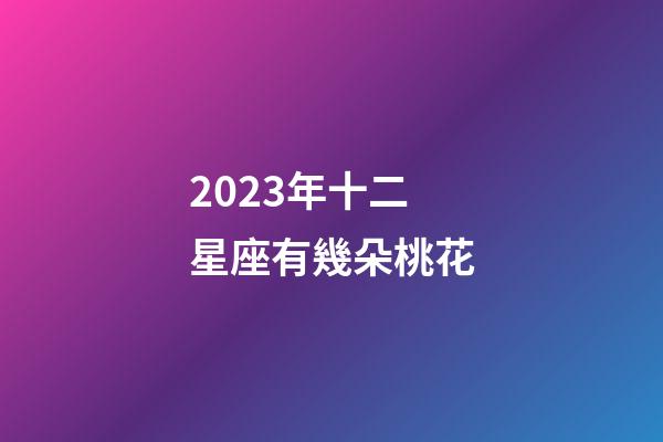 2023年十二星座有幾朵桃花-第1張-星座運(yùn)勢(shì)-玄機(jī)派