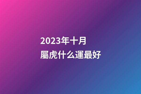 2023年十月屬虎什么運最好