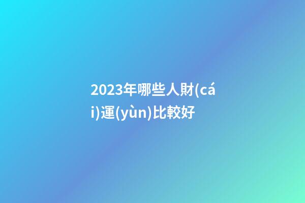 2023年哪些人財(cái)運(yùn)比較好