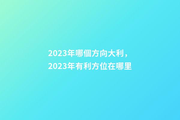 2023年哪個方向大利，2023年有利方位在哪里