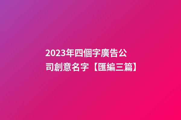 2023年四個字廣告公司創意名字【匯編三篇】-第1張-公司起名-玄機派