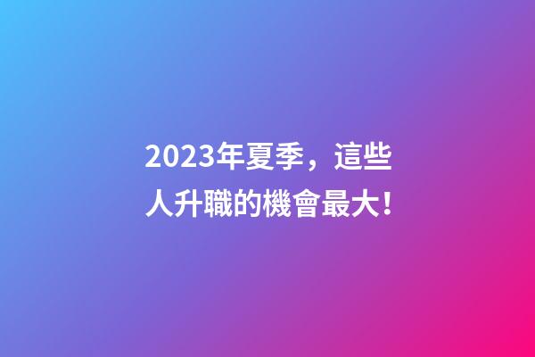 2023年夏季，這些人升職的機會最大！