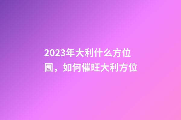 2023年大利什么方位圖，如何催旺大利方位
