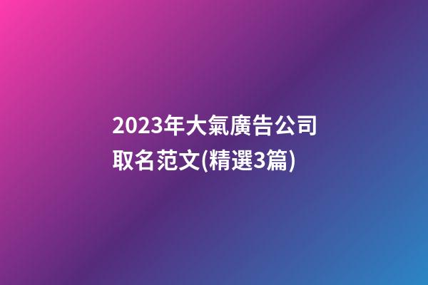 2023年大氣廣告公司取名范文(精選3篇)-第1張-公司起名-玄機派