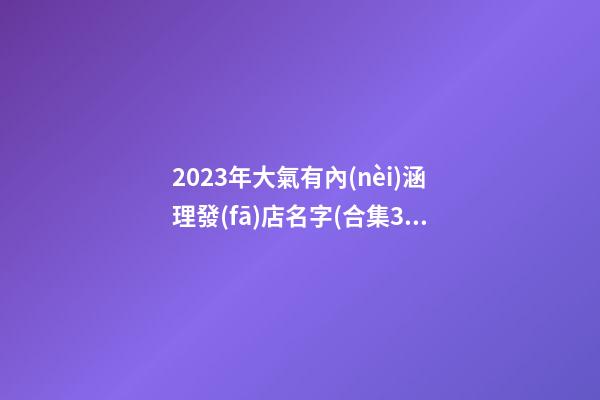 2023年大氣有內(nèi)涵理發(fā)店名字(合集3篇)-第1張-店鋪起名-玄機(jī)派